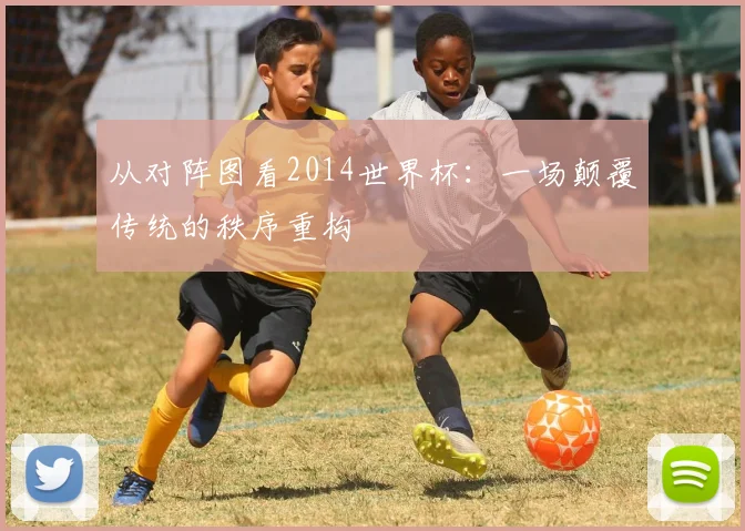 从对阵图看2014世界杯：一场颠覆传统的秩序重构