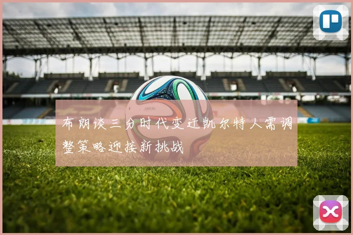 布朗谈三分时代变迁凯尔特人需调整策略迎接新挑战