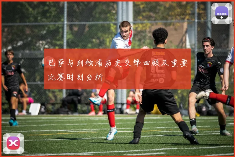 巴萨与利物浦历史交锋回顾及重要比赛时刻分析