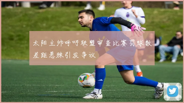 太阳主帅呼吁联盟审查比赛罚球数差距悬殊引发争议